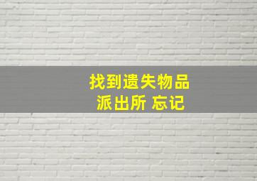 找到遗失物品 派出所 忘记